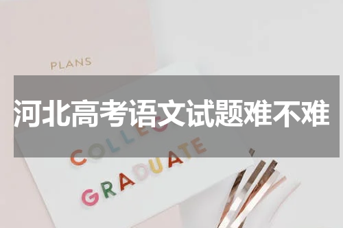 河北省高考语文试题难度分析2023年语文试题难不难
