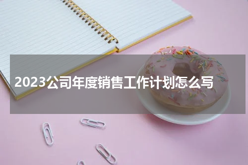 2023公司年度销售工作计划怎么写