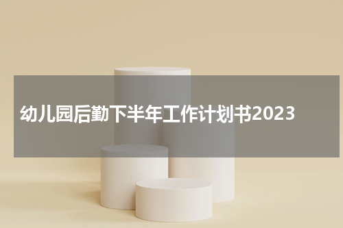 幼儿园后勤下半年工作计划书2023