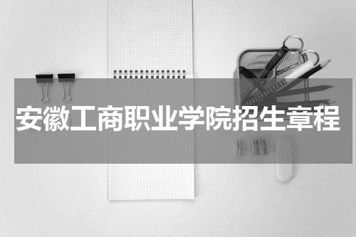 安徽工商职业学院2023年招生章程