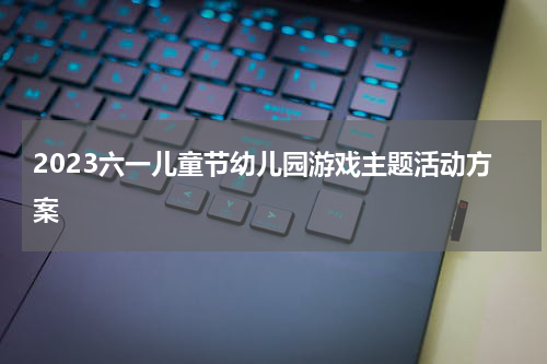 2023六一儿童节幼儿园游戏主题活动方案