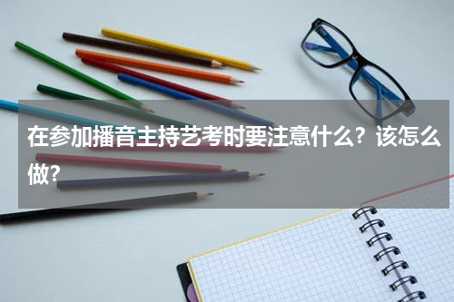 在参加播音主持艺考时要注意什么？该怎么做？