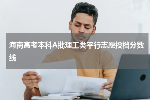 2023年海南省高考本科A批理工类院校平行志愿投档分数线[投档线]