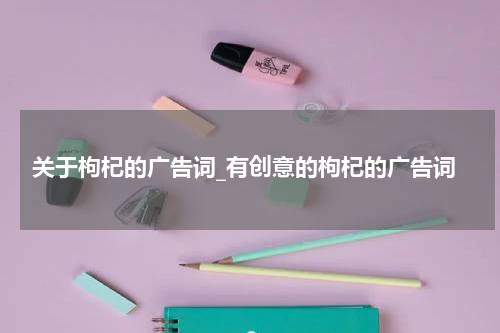 关于枸杞的广告词_有创意的枸杞的广告词