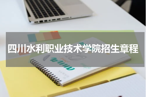 四川水利职业技术学院招生计划2023年招生章程公布