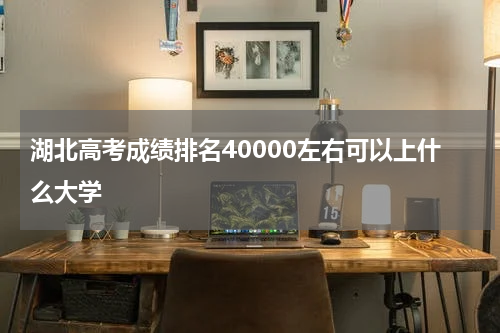 湖北高考成绩排名40000左右可以被录取上什么大学（2022参考）