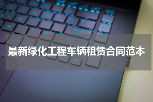 最新绿化工程车辆租赁合同范本