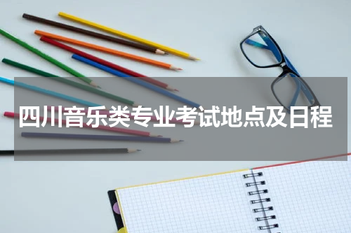 四川音乐类专业2023年考试地点及日程安排一览表
