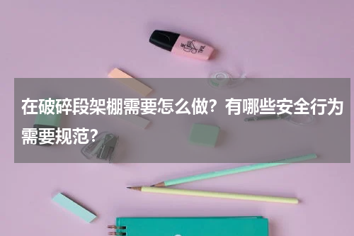 在破碎段架棚需要怎么做？有哪些安全行为需要规范？
