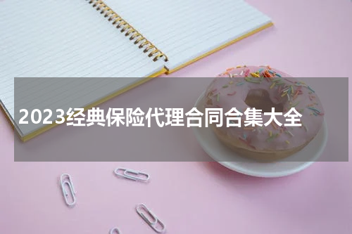 2023经典保险代理合同合集大全