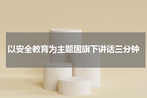 以安全教育为主题国旗下讲话三分钟
