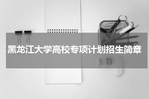 黑龙江大学2023年高校专项计划报名时间 招生简章公布