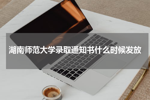 湖南师范大学录取通知书发放时间及查询网址入口  2023年