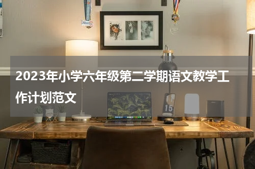 2023年小学六年级第二学期语文教学工作计划范文