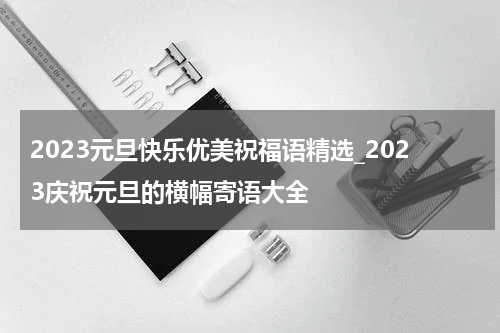 2023元旦快乐优美祝福语精选_2023庆祝元旦的横幅寄语大全