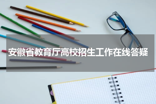 安徽省教育厅高校招生工作在线答疑（问答摘录）2023年
