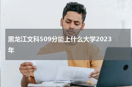 黑龙江高考分数509分的文科考生能上什么大学2023年？