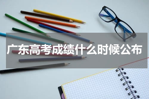 2024年广东省高考成绩什么时候公布（高考成绩查询时间）
