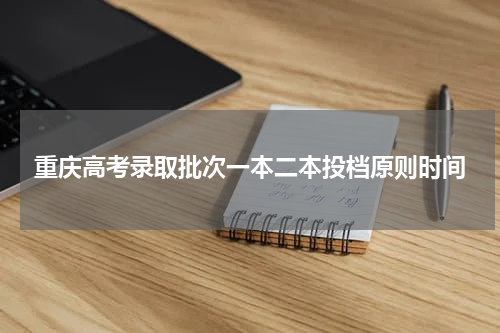 重庆高考2023年录取批次一本二本投档原则时间