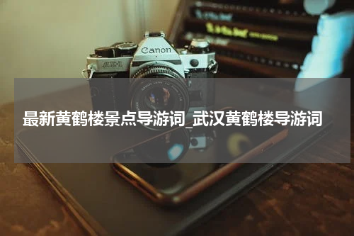 最新黄鹤楼景点导游词_武汉黄鹤楼导游词