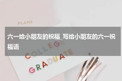 六一给小朋友的祝福_写给小朋友的六一祝福语
