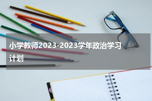 小学教师2023-2023学年政治学习计划