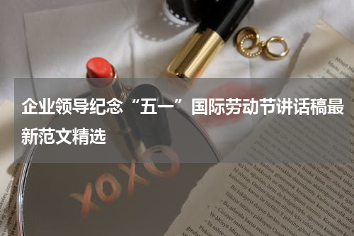 企业领导纪念“五一”国际劳动节讲话稿最新范文精选