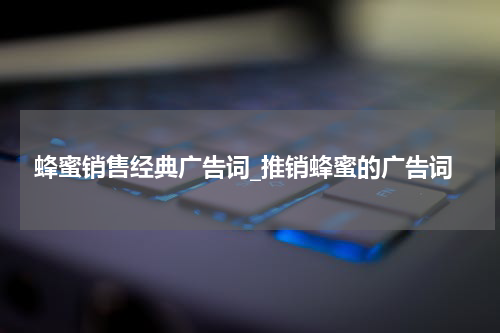 蜂蜜销售经典广告词_推销蜂蜜的广告词