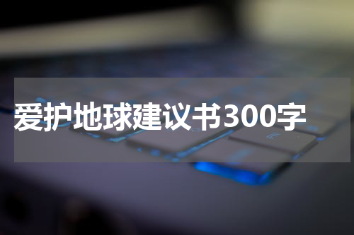 爱护地球建议书300字