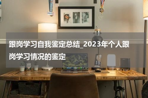 跟岗学习自我鉴定总结_2023年个人跟岗学习情况的鉴定