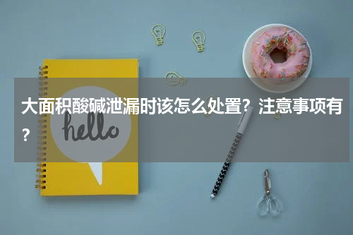 大面积酸碱泄漏时该怎么处置？注意事项有？