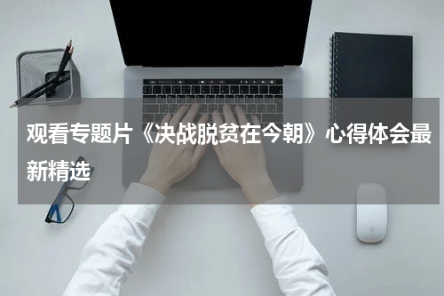 观看专题片《决战脱贫在今朝》心得体会最新精选