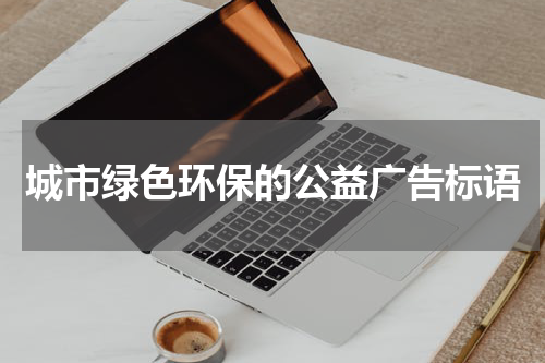 城市绿色环保的公益广告标语