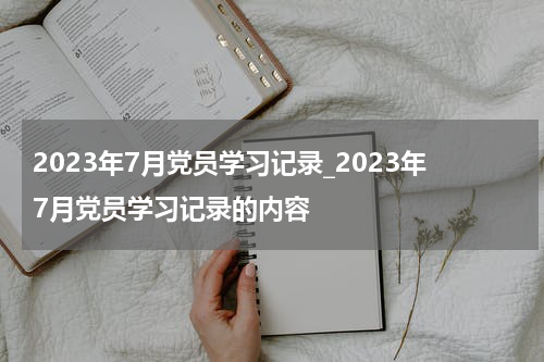 2023年7月党员学习记录_2023年7月党员学习记录的内容