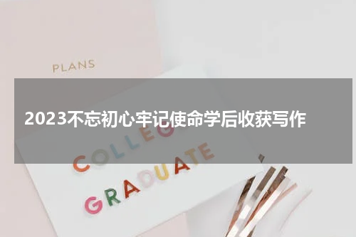 2023不忘初心牢记使命学后收获写作