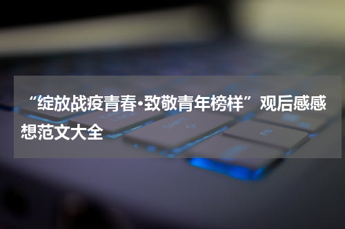 “绽放战疫青春·致敬青年榜样”观后感感想范文大全