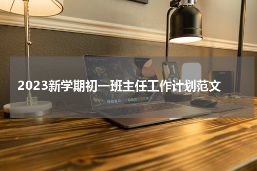 2023新学期初一班主任工作计划范文