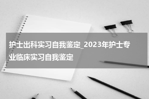 护士出科实习自我鉴定_2023年护士专业临床实习自我鉴定
