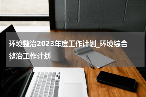环境整治2023年度工作计划_环境综合整治工作计划