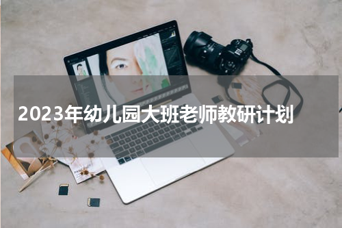 2023年幼儿园大班老师教研计划