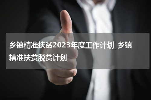 乡镇精准扶贫2023年度工作计划_乡镇精准扶贫脱贫计划