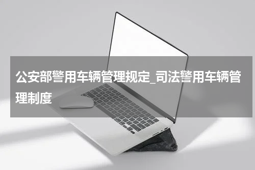 公安部警用车辆管理规定_司法警用车辆管理制度
