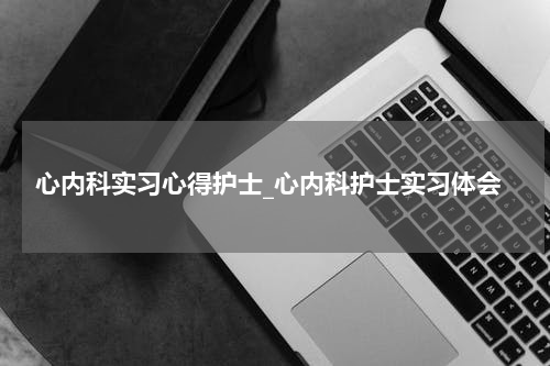 心内科实习心得护士_心内科护士实习体会