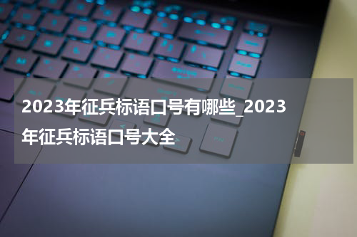 2023年征兵标语口号有哪些_2023年征兵标语口号大全