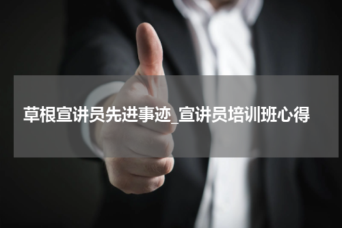 草根宣讲员先进事迹_宣讲员培训班心得