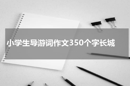 小学生导游词作文350个字长城