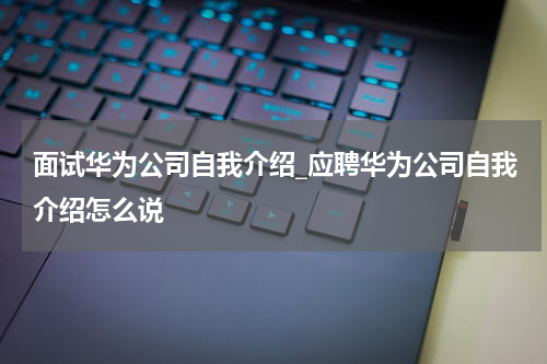 面试华为公司自我介绍_应聘华为公司自我介绍怎么说