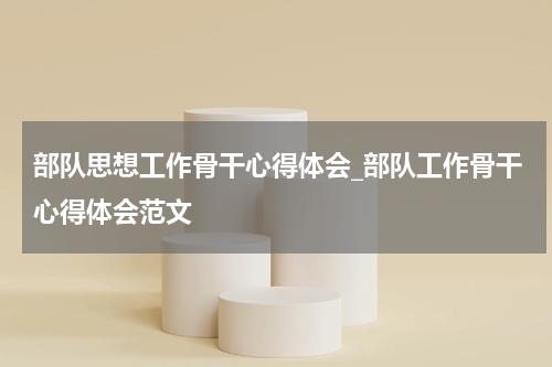 部队思想工作骨干心得体会_部队工作骨干心得体会范文