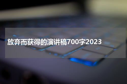 放弃而获得的演讲稿700字2023