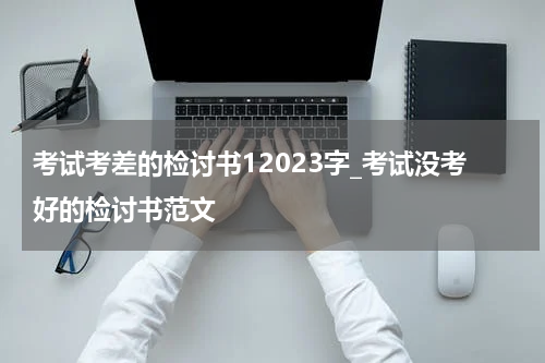 考试考差的检讨书12023字_考试没考好的检讨书范文